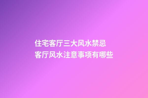 住宅客厅三大风水禁忌 客厅风水注意事项有哪些